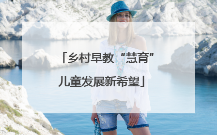 乡村早教“慧育”儿童发展新希望